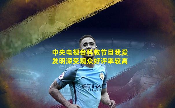 中央电视台科教节目我爱发明深受观众好评率较高