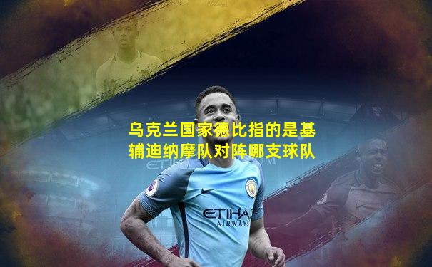 乌克兰国家德比指的是基辅迪纳摩队对阵哪支球队