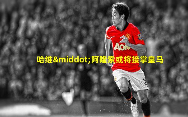哈维·阿隆索或将接掌皇马