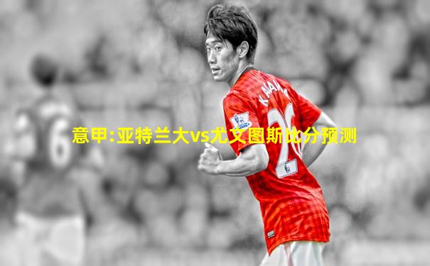 意甲:亚特兰大vs尤文图斯比分预测