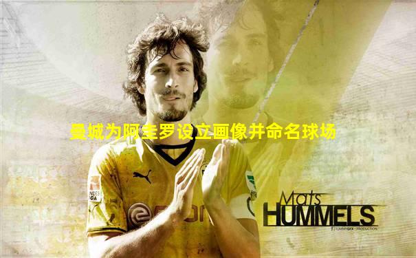 曼城为阿圭罗设立画像并命名球场