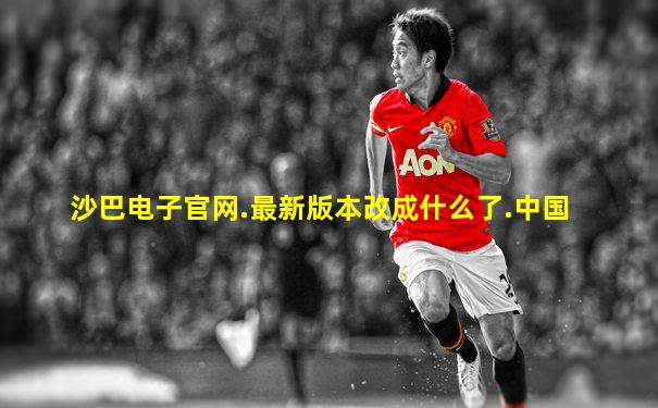沙巴电子官网.最新版本改成什么了.中国