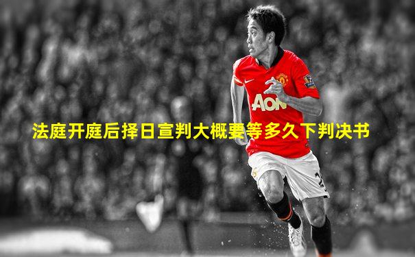 法庭开庭后择日宣判大概要等多久下判决书