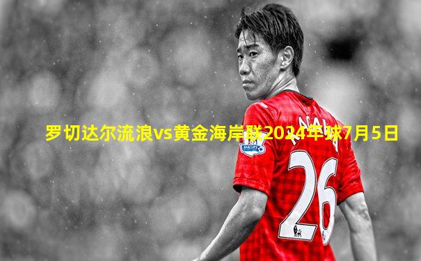 罗切达尔流浪vs黄金海岸联2024年球7月5日