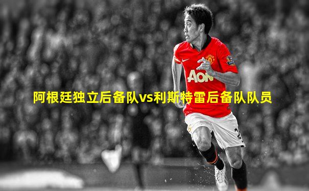 阿根廷独立后备队vs利斯特雷后备队队员